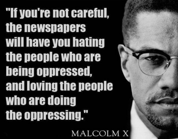 malcolm-x-quote-if-youre-not-careful-the-newspapers-will-have-you-hating-the-people-who-are-being-opressed-and-loving-the-people-who-are-doing-the-opressing1